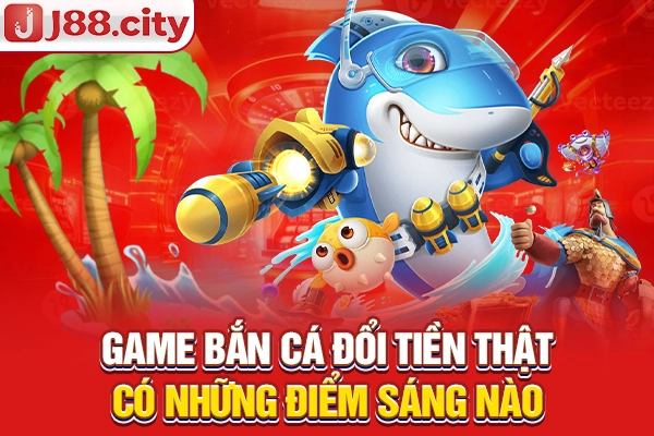 Game bắn cá đổi tiền thật có những điểm sáng nào