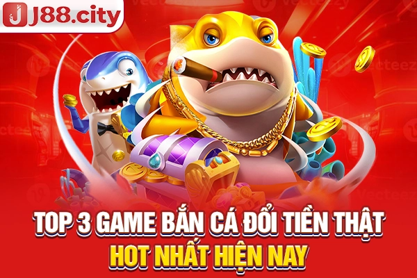Top 3 game bắn cá đổi tiền thật hot nhất hiện nay